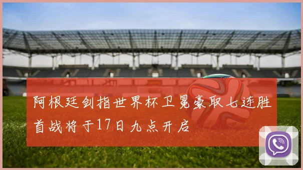 阿根廷剑指世界杯卫冕豪取七连胜首战将于17日九点开启