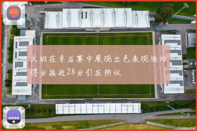 文班在季后赛中展现出色表现场均得分接近28分引发热议