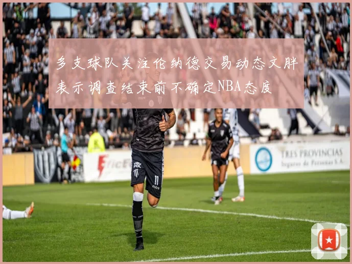 多支球队关注伦纳德交易动态文胖表示调查结束前不确定NBA态度