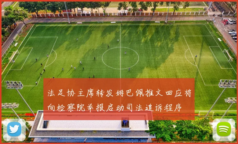 法足协主席转发姆巴佩推文回应将向检察院举报启动司法追诉程序