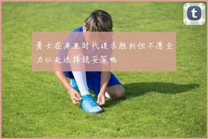 勇士在库里时代追求胜利但不愿全力以赴选择稳妥策略