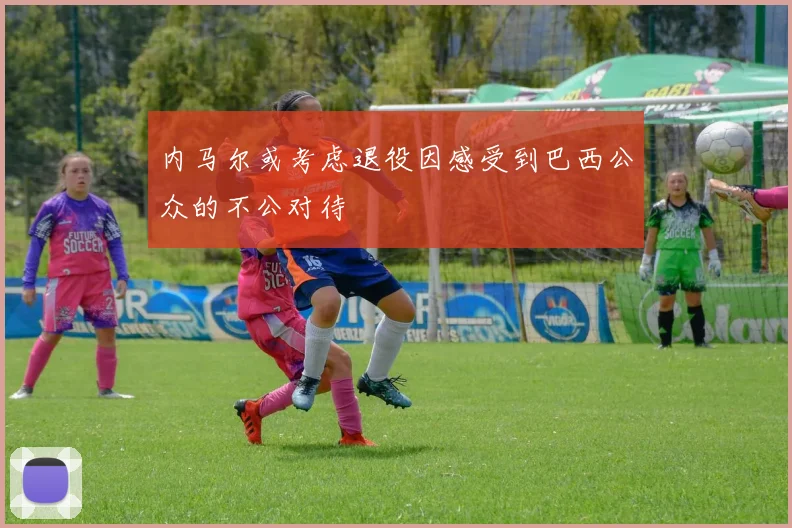 内马尔或考虑退役因感受到巴西公众的不公对待