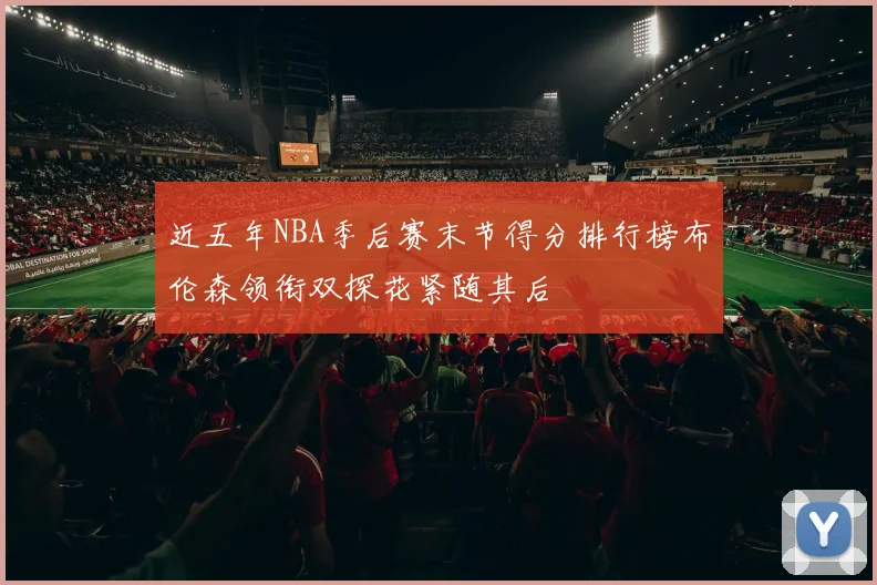 近五年NBA季后赛末节得分排行榜布伦森领衔双探花紧随其后