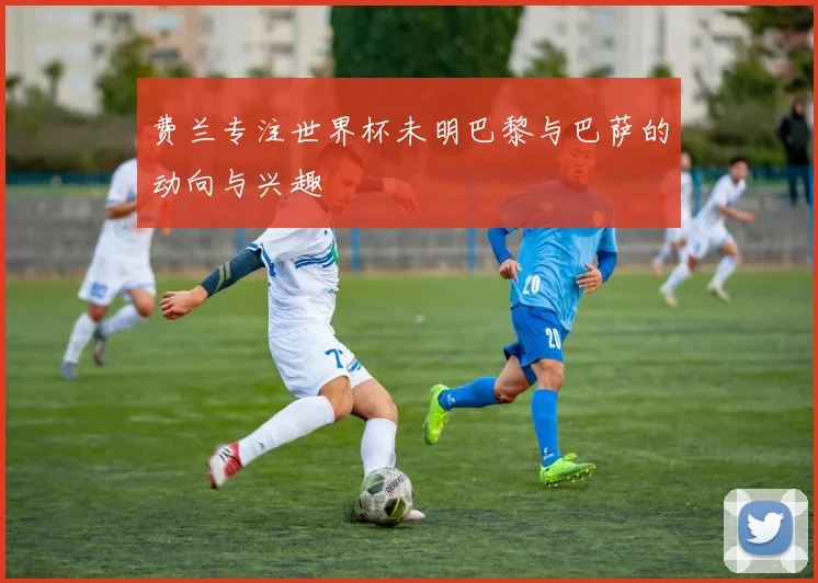 费兰专注世界杯未明巴黎与巴萨的动向与兴趣