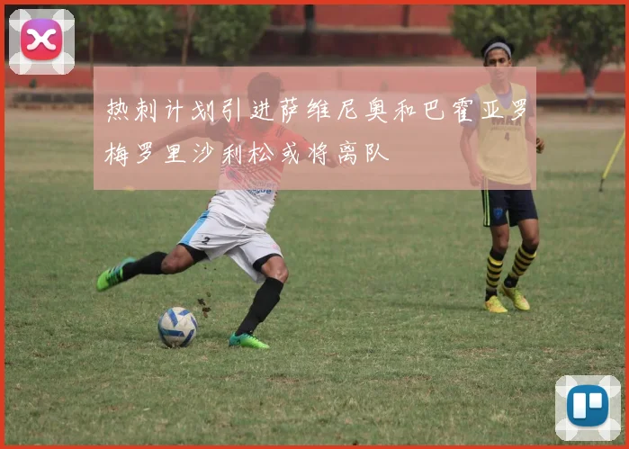 热刺计划引进萨维尼奥和巴霍亚罗梅罗里沙利松或将离队