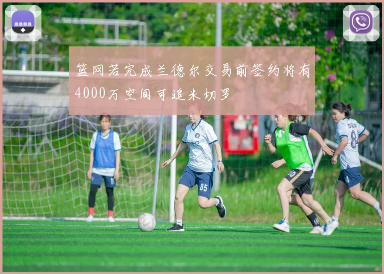 篮网若完成兰德尔交易前签约将有4000万空间可追米切罗