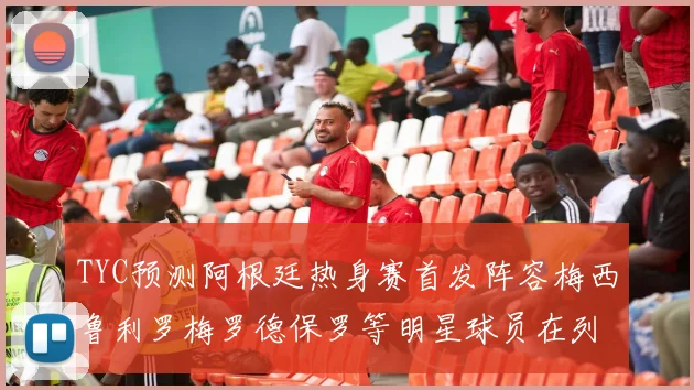 TYC预测阿根廷热身赛首发阵容梅西鲁利罗梅罗德保罗等明星球员在列