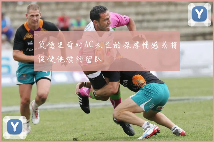 莫德里奇对AC米兰的深厚情感或将促使他续约留队