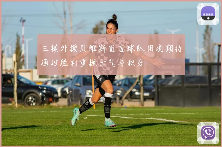 三镇外援贝维斯直言球队困境期待通过胜利重振士气与积分