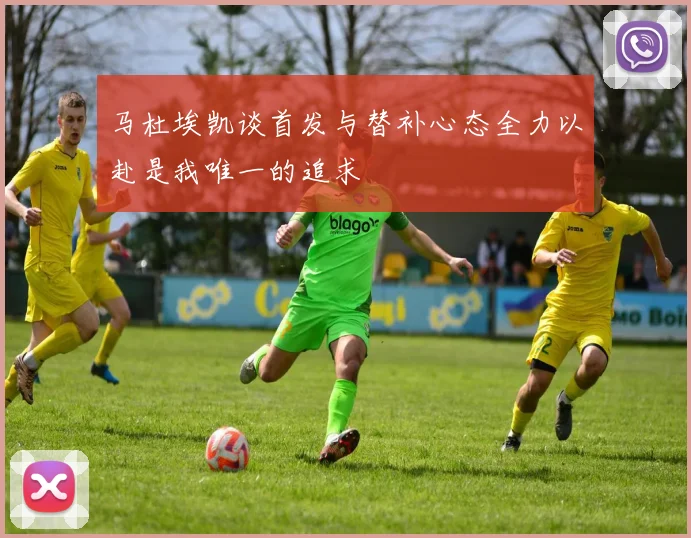 马杜埃凯谈首发与替补心态全力以赴是我唯一的追求