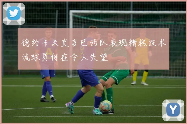 德约卡夫直言巴西队表现糟糕技术流球员何在令人失望
