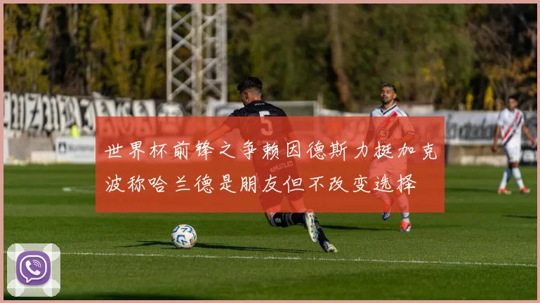 世界杯前锋之争赖因德斯力挺加克波称哈兰德是朋友但不改变选择